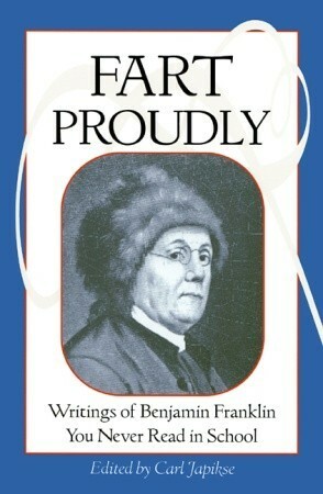 Fart Proudly: Writings of Benjamin Franklin You Never Read in School by Carl Japikse, Benjamin Franklin