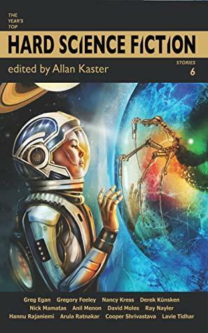 The Year's Top Hard Science Fiction Stories 6 by Greg Egan, Lavie Tidhar, Nancy Kress, Anil Menon, Allan Kaster, Ray Nayler, Nick Mamatas, Hannu Rajaniemi, Derek Künsken, Gregory Feeley