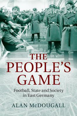The People's Game: Football, State and Society in East Germany by Alan McDougall