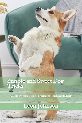 Simple and Sweet Dog Tricks: A Step-by-Step Guide to Amazing Tricks and Stunts by Leon Johnson