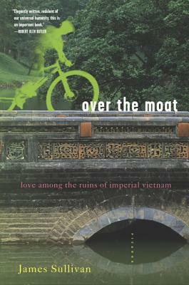 Over the Moat: Love Among the Ruins of Imperial Vietnam by James Sullivan