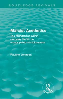 Marxist Aesthetics (Routledge Revivals): The foundations within everyday life for an emancipated consciousness by Pauline Johnson