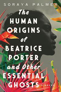 The Human Origins of Beatrice Porter and Other Essential Ghosts by Soraya Palmer