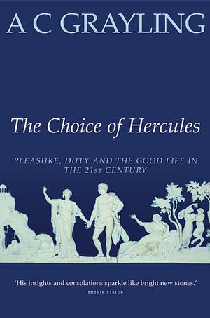 The Choice of Hercules: Pleasure, Duty and the Good Life in the 21st Century by A.C. Grayling