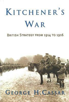 Kitchener's War: British Strategy from 1914 to 1916 by George H. Cassar