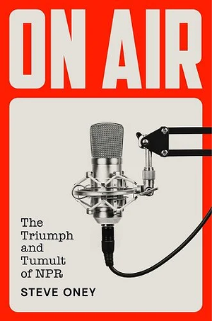 On Air: The Triumph and Tumult of NPR by Steve Oney