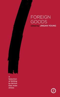Foreign Goods: A Selection of Writing by British East Asian Artists by Jingan Young