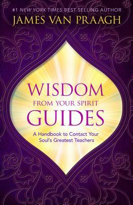 Wisdom from Your Spirit Guides: A Handbook to Contact Your Soul's Greatest Teachers by James Van Praagh