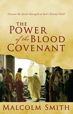 The Power of the Blood Covenant: Uncover the Secret Strength of God's Eternal Oath by Malcolm Smith