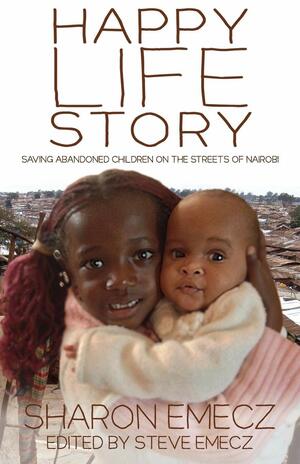 Happy Life Story: Saving Abandoned Children on the Streets of Nairobi by Sharon Emecz, Steve Emecz