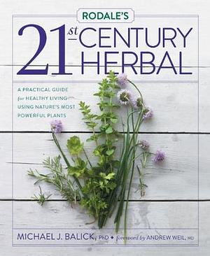 Rodale's 21st-Century Herbal: A Practical Guide for Healthy Living Using Nature's Most Powerful Plants by Michael J. Balick, Andrew Weil