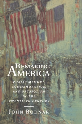 Remaking America: Public Memory, Commemoration, and Patriotism in the Twentieth Century by John Bodnar