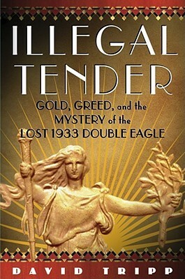 Illegal Tender: Gold, Greed, and the Mystery of the Lost 1933 Double Eagle by David Tripp