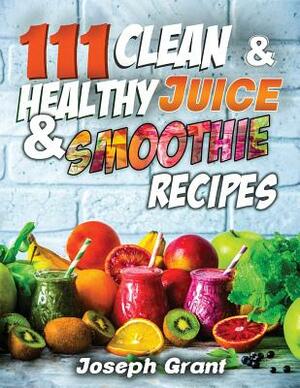 111 Clean & Healthy Juice & Smoothie Recipes by Joseph Grant