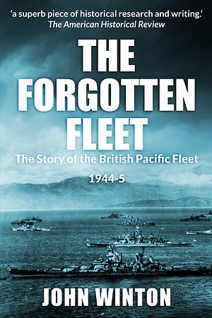 The Forgotten Fleet: The Story of the British Pacific Fleet, 1944-45 by John Winton, John Winton