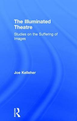The Illuminated Theatre: Studies on the Suffering of Images by Joe Kelleher