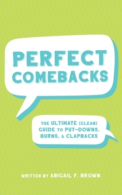 Perfect Comebacks: The Ultimate (Clean) Guide to Put-Downs, Burns & Clapbacks by Abigail Brown