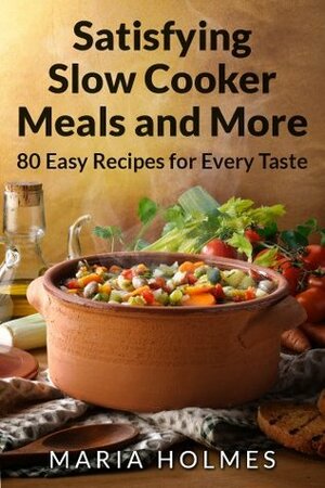 Satisfying Slow Cooker Meals and More by Maria Holmes