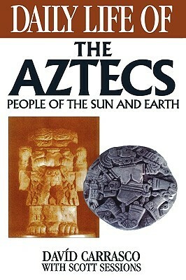 Daily Life of the Aztecs: People of the Sun and Earth by Scott Sessions, Davíd Carrasco