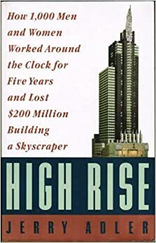 High Rise: How 1,000 Men and Women Worked Around the Clock for Five Years and Lost $200 Million Building a Skyscraper by Jerry Adler