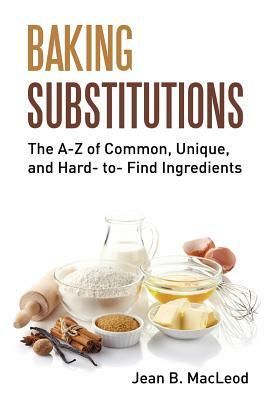 Baking Substitutions: The A-Z of Common, Unique, and Hard- to- Find Ingredients by Jean B. MacLeod