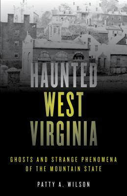 Haunted West Virginia: Ghosts and Strange Phenomena of the Mountain State by Patty A. Wilson