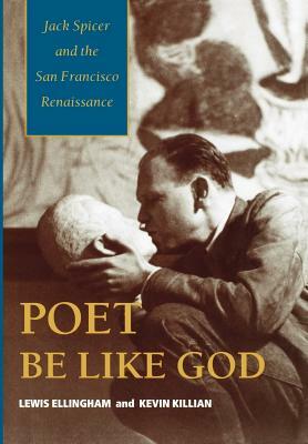 Poet Be Like God: Jack Spicer and the San Francisco Renaissance by Lewis Ellingham, Kevin Killian