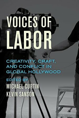 Voices of Labor: Creativity, Craft, and Conflict in Global Hollywood by Michael Curtin, Kevin Sanson