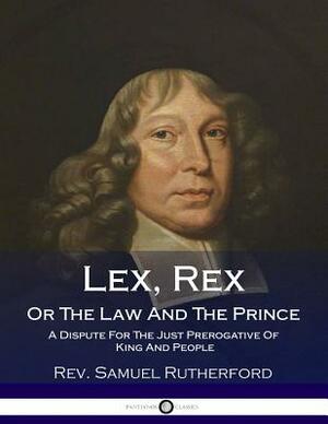 Lex, Rex, Or The Law And The Prince: A Dispute For The Just Prerogative Of King And People by Samuel Rutherford