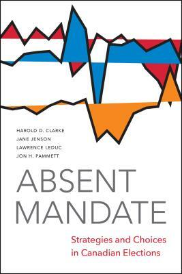 Absent Mandate: Strategies and Choices in Canadian Elections by Larry Leduc, Harold Clarke, Jane Jenson