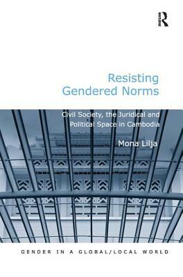 Resisting Gendered Norms: Civil Society, the Juridical and Political Space in Cambodia by Mona Lilja