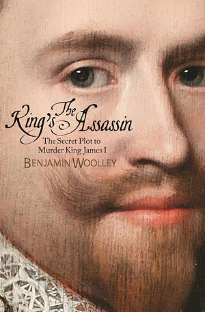 The King's Assassin: The Secret Plot to Murder King James I by Benjamin Woolley