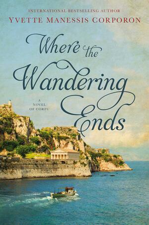 Where the Wandering Ends: A Novel of Corfu by Yvette Manessis Corporon, Yvette Manessis Corporon