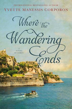 Where the Wandering Ends: A Novel of Corfu by Yvette Manessis Corporon, Yvette Manessis Corporon