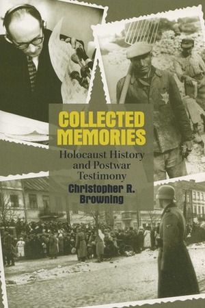 Collected Memories: Holocaust History and Postwar Testimony by Christopher R. Browning