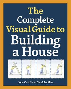 The Complete Visual Guide to Building a House by John Carroll, Chuck Lockhart