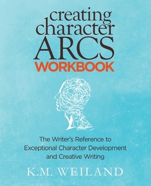Creating Character Arcs Workbook: The Writer's Reference to Exceptional Character Development and Creative Writing by K.M. Weiland