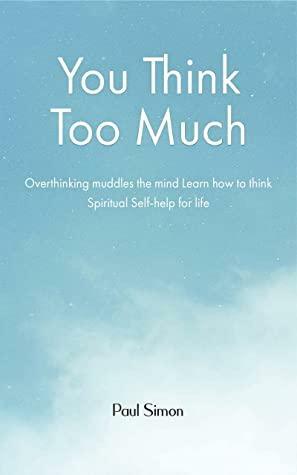 You Think Too Much: Overthinking muddles the mind Learn how to think Spiritual Self help for life by Paul Simon