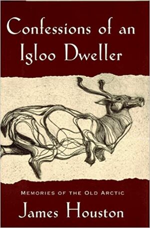 Confessions of an Igloo Dweller: Memories of the Old Arctic by James A. Houston