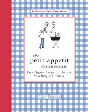 The Petit Appetit Cookbook: Easy, Organic Recipes to Nurture Your Baby and Toddler by Lisa Barnes