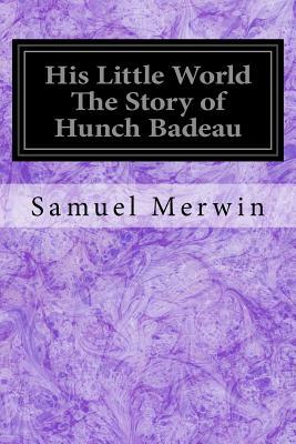 His Little World The Story of Hunch Badeau by Samuel Merwin