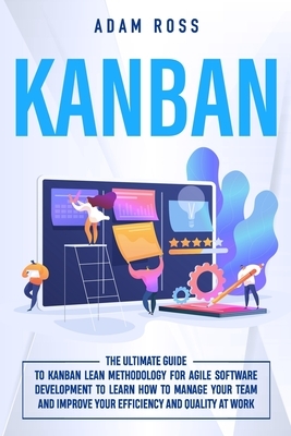 Kanban: The Ultimate Guide to Kanban Lean Methodology for Agile Software Development to learn how to manage your team and impr by Adam Ross