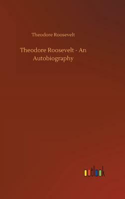 Theodore Roosevelt - An Autobiography by Theodore Roosevelt