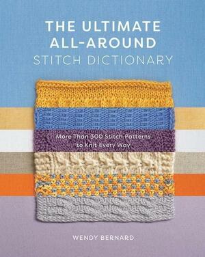 The Ultimate All-Around Stitch Dictionary: More Than 300 Stitch Patterns to Knit Every Way by Wendy Bernard