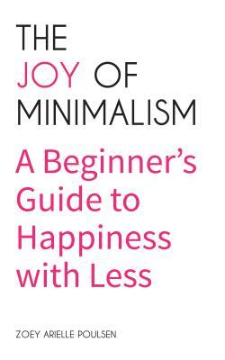 The Joy of Minimalism: A Beginner's Guide to Happiness with Less (Compulsive Behavior, Hoarding, Decluttering, Organizing, Affirmations, Simp by Zoey Arielle Poulsen