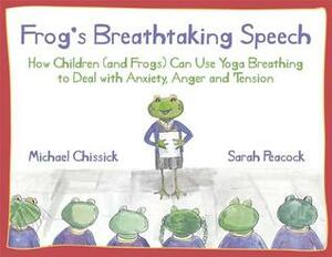 Frog's Breathtaking Speech: How children (and frogs) can use yoga breathing to deal with anxiety, anger and tension by Michael Chissick, Sarah Peacock