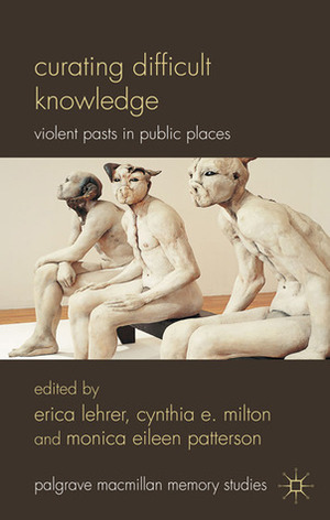 Curating Difficult Knowledge: Violent Pasts in Public Places by Erica Lehrer, Monica Eileen Patterson, Cynthia E. Milton