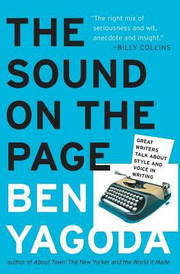 The Sound on the Page: Great Writers Talk about Style and Voice in Writing by Ben Yagoda