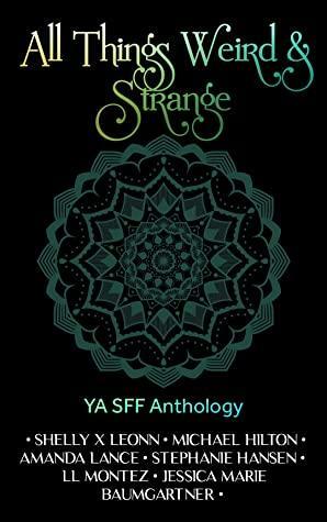 All Things Weird & Strange by Shelly X Leonn, Stephanie Hansen, Amanda Lance, Jessica Marie Baumgartner, LL Montez, Michael Hilton