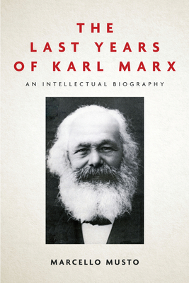 The Last Years of Karl Marx: An Intellectual Biography by Marcello Musto